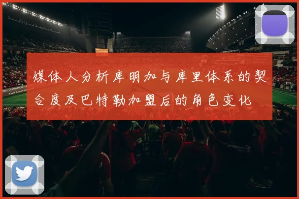 媒体人分析库明加与库里体系的契合度及巴特勒加盟后的角色变化