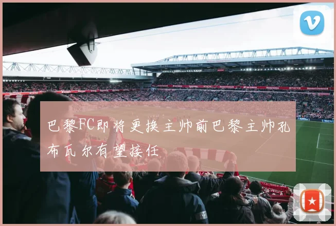 巴黎FC即将更换主帅前巴黎主帅孔布瓦尔有望接任