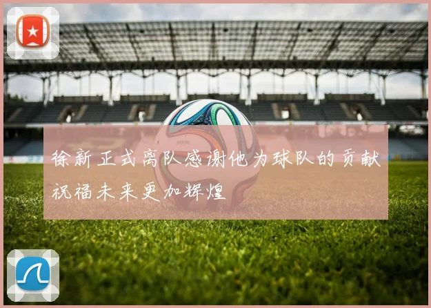 徐新正式离队感谢他为球队的贡献祝福未来更加辉煌