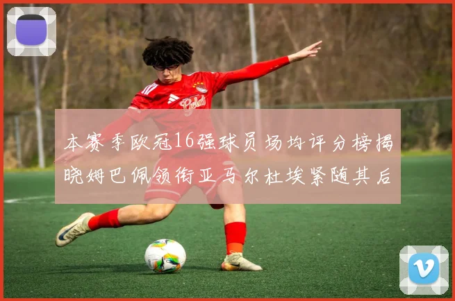 本赛季欧冠16强球员场均评分榜揭晓姆巴佩领衔亚马尔杜埃紧随其后