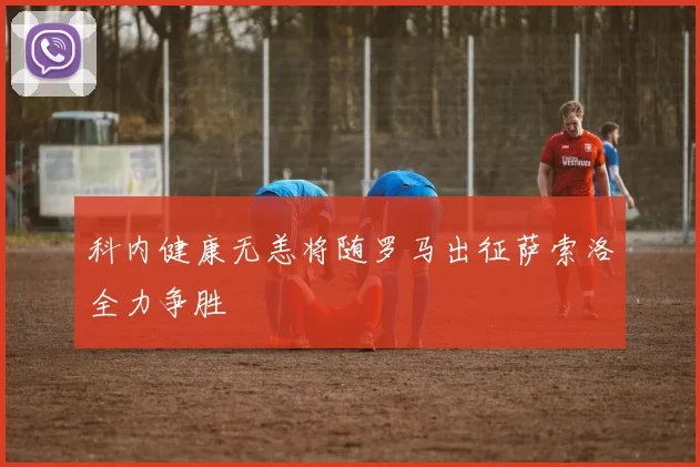 科内健康无恙将随罗马出征萨索洛全力争胜