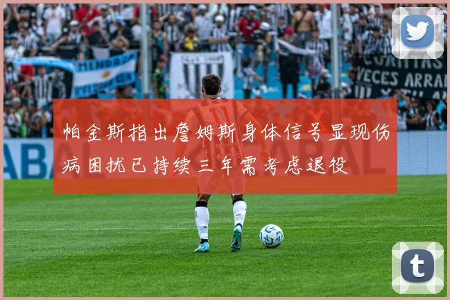 帕金斯指出詹姆斯身体信号显现伤病困扰已持续三年需考虑退役