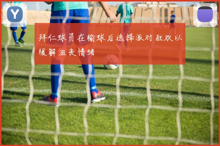 拜仁球员在输球后选择派对狂欢以缓解沮丧情绪