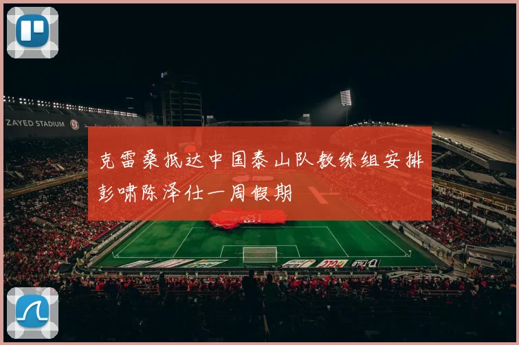 克雷桑抵达中国泰山队教练组安排彭啸陈泽仕一周假期