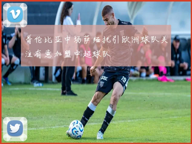 哥伦比亚中场萨缅托引欧洲球队关注有意加盟中超球队