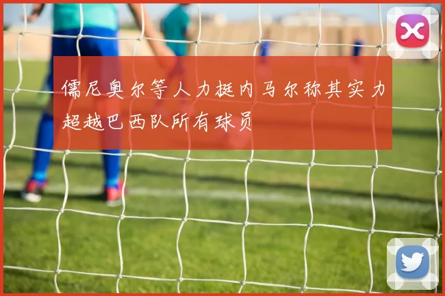 儒尼奥尔等人力挺内马尔称其实力超越巴西队所有球员