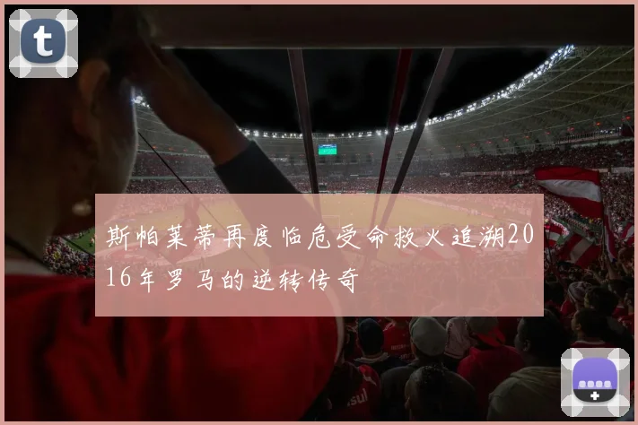斯帕莱蒂再度临危受命救火追溯2016年罗马的逆转传奇