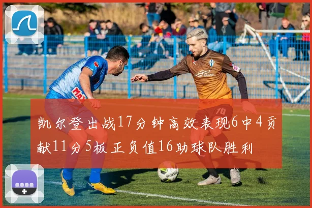 凯尔登出战17分钟高效表现6中4贡献11分5板正负值16助球队胜利