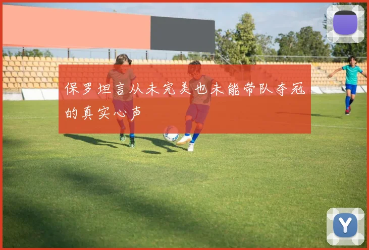 保罗坦言从未完美也未能带队夺冠的真实心声