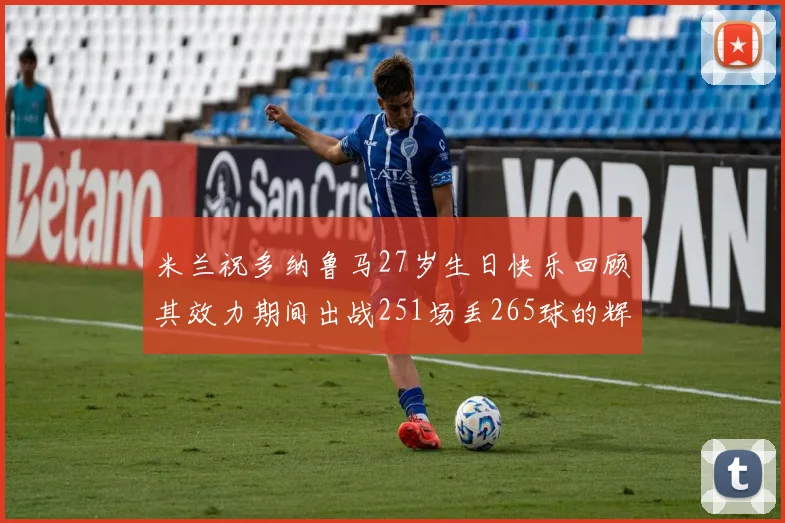 米兰祝多纳鲁马27岁生日快乐回顾其效力期间出战251场丢265球的辉煌历程