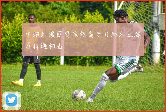 中超外援薪资依然高于日韩本土球员待遇相当