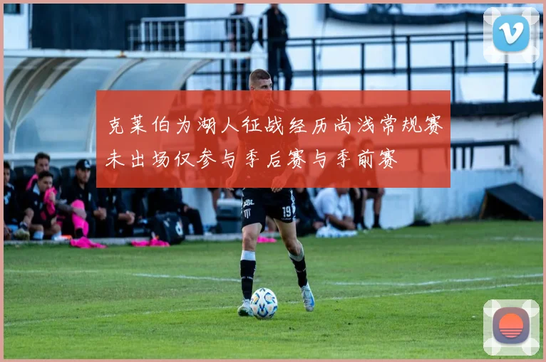 克莱伯为湖人征战经历尚浅常规赛未出场仅参与季后赛与季前赛