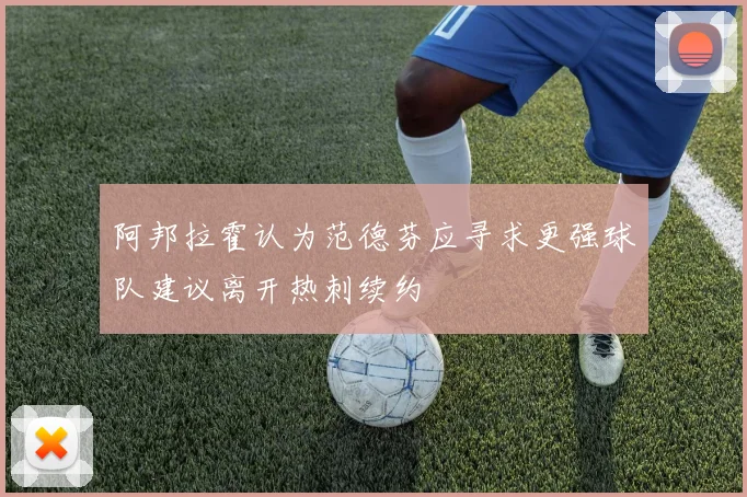 阿邦拉霍认为范德芬应寻求更强球队建议离开热刺续约