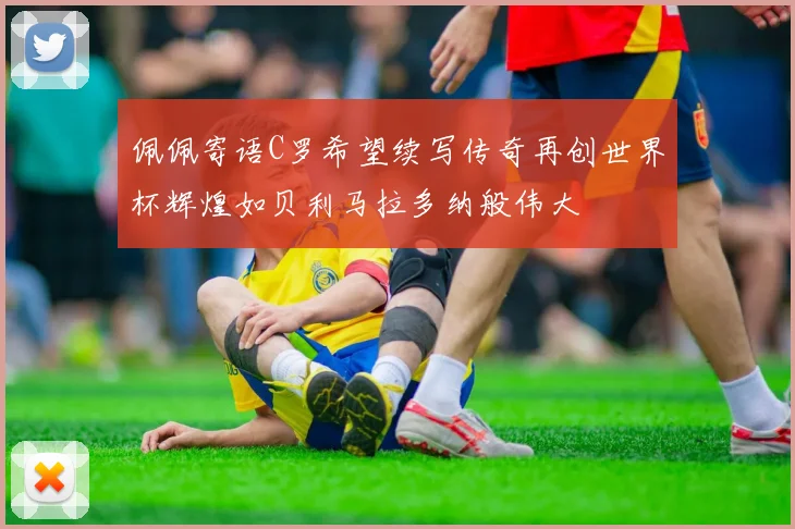 佩佩寄语C罗希望续写传奇再创世界杯辉煌如贝利马拉多纳般伟大