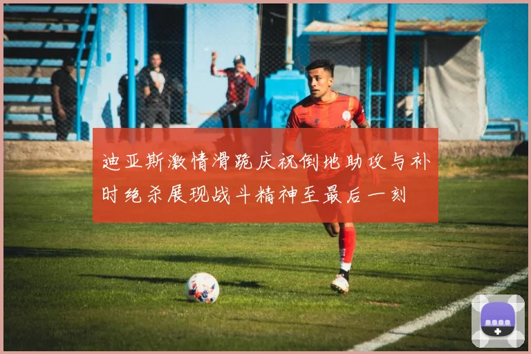 迪亚斯激情滑跪庆祝倒地助攻与补时绝杀展现战斗精神至最后一刻