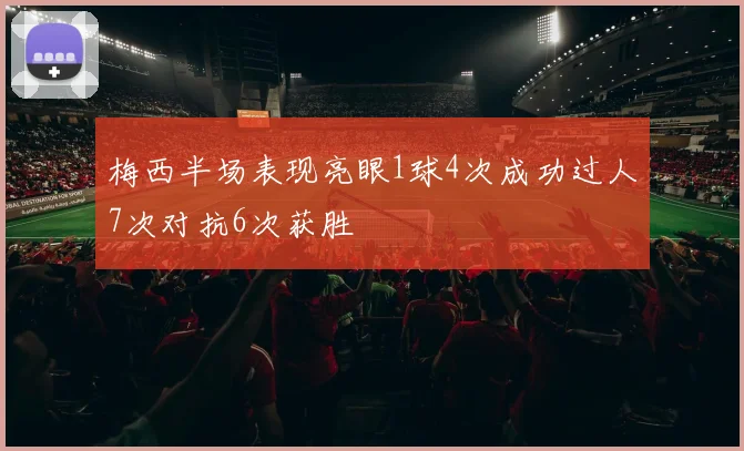 梅西半场表现亮眼1球4次成功过人7次对抗6次获胜