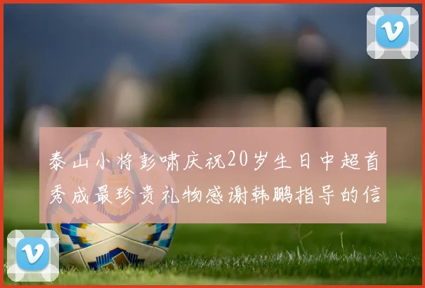 泰山小将彭啸庆祝20岁生日中超首秀成最珍贵礼物感谢韩鹏指导的信任与支持