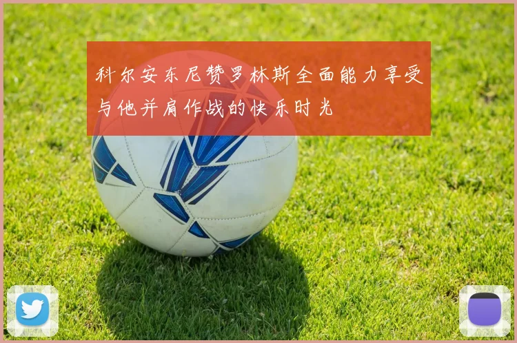 科尔安东尼赞罗林斯全面能力享受与他并肩作战的快乐时光