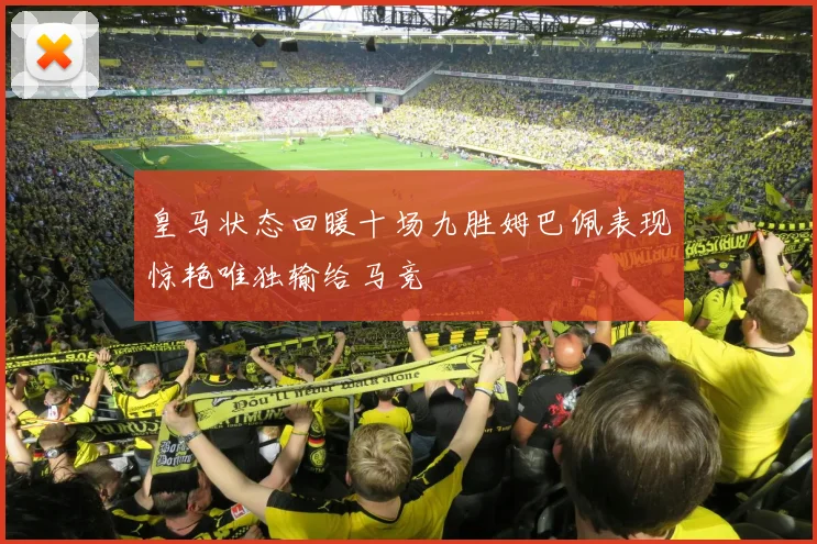 皇马状态回暖十场九胜姆巴佩表现惊艳唯独输给马竞