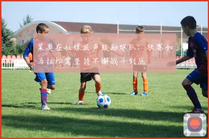 莱奥在社媒发声鼓励球队：联赛如马拉松需坚持不懈战斗到底