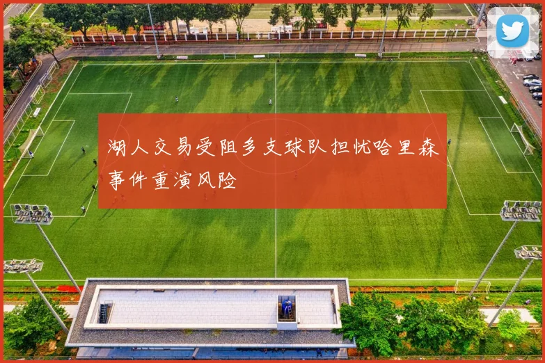 湖人交易受阻多支球队担忧哈里森事件重演风险
