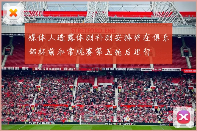 媒体人透露体测补测安排将在俱乐部杯前和常规赛第五轮后进行