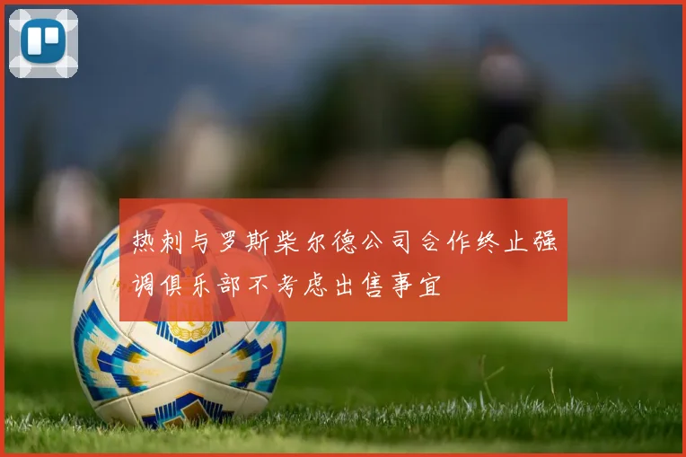 热刺与罗斯柴尔德公司合作终止强调俱乐部不考虑出售事宜