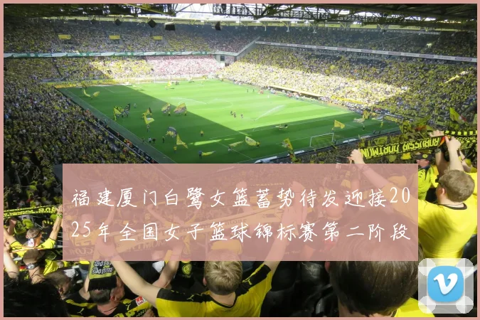 福建厦门白鹭女篮蓄势待发迎接2025年全国女子篮球锦标赛第二阶段挑战