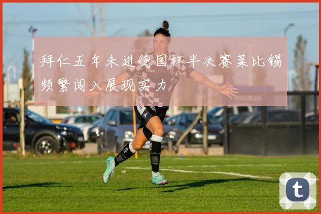拜仁五年未进德国杯半决赛莱比锡频繁闯入展现实力