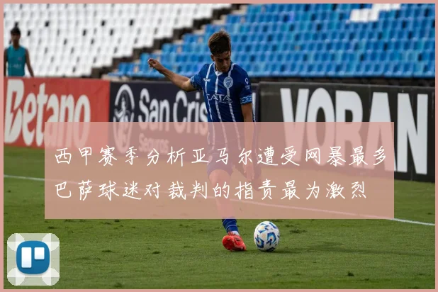 西甲赛季分析亚马尔遭受网暴最多巴萨球迷对裁判的指责最为激烈