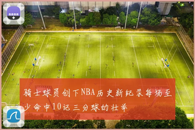 骑士球员创下NBA历史新纪录每场至少命中10记三分球的壮举