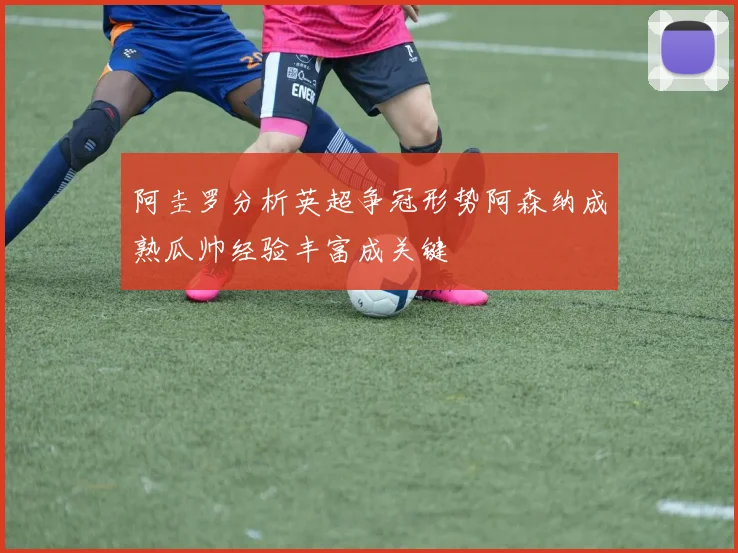 阿圭罗分析英超争冠形势阿森纳成熟瓜帅经验丰富成关键