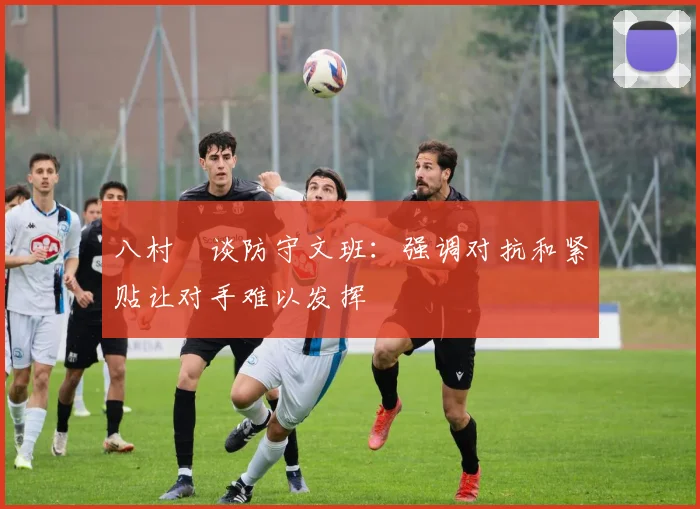 八村塁谈防守文班：强调对抗和紧贴让对手难以发挥