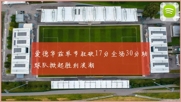 爱德华兹单节狂砍17分全场30分助球队掀起胜利浪潮