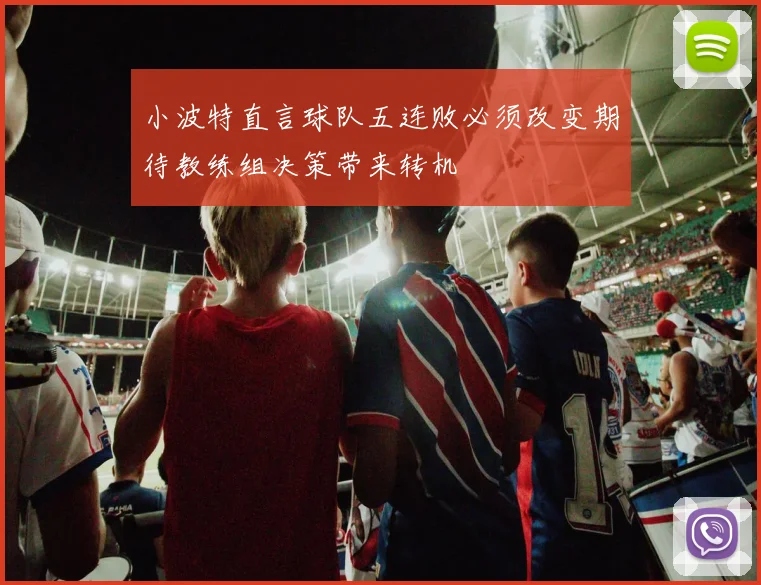 小波特直言球队五连败必须改变期待教练组决策带来转机