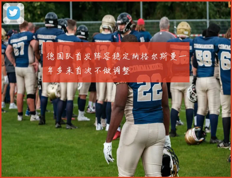 德国队首发阵容稳定纳格尔斯曼一年多来首次不做调整
