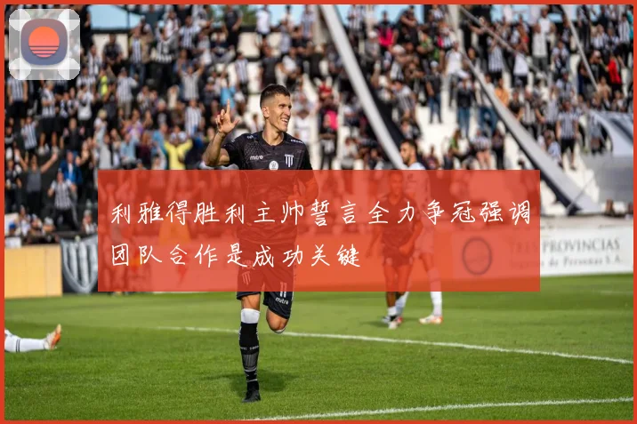 利雅得胜利主帅誓言全力争冠强调团队合作是成功关键