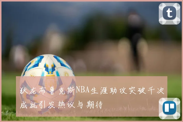 狄龙布鲁克斯NBA生涯助攻突破千次成就引发热议与期待
