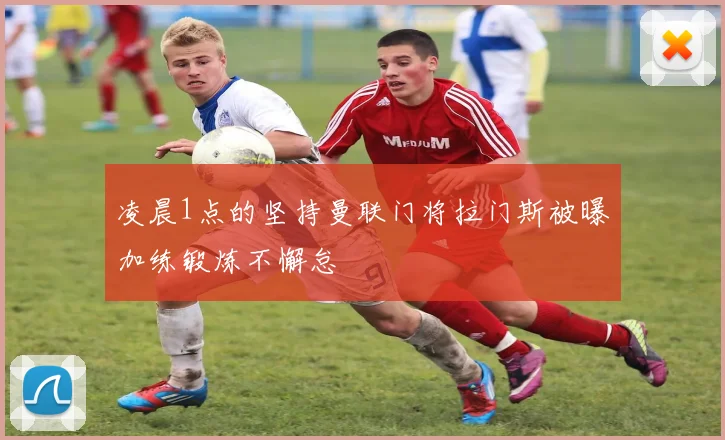 凌晨1点的坚持曼联门将拉门斯被曝加练锻炼不懈怠
