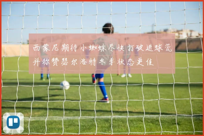 西蒙尼期待小蜘蛛尽快打破进球荒并称赞瑟尔洛特冬季状态更佳