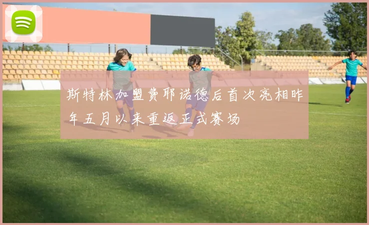 斯特林加盟费耶诺德后首次亮相昨年五月以来重返正式赛场