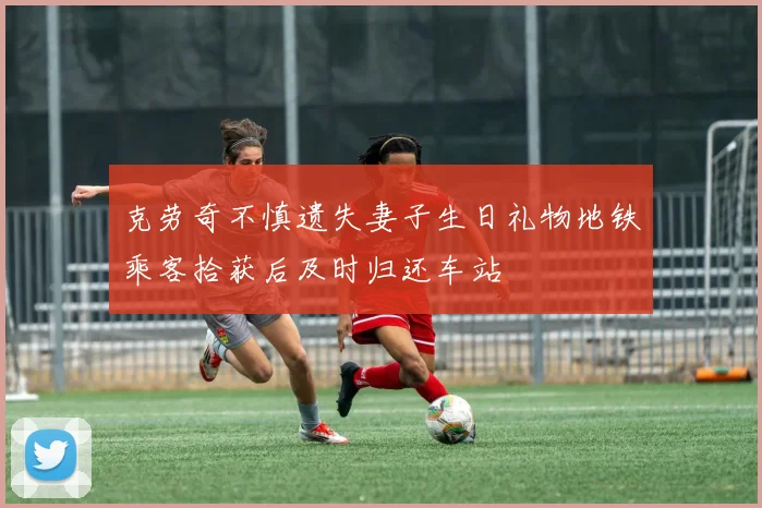 克劳奇不慎遗失妻子生日礼物地铁乘客拾获后及时归还车站