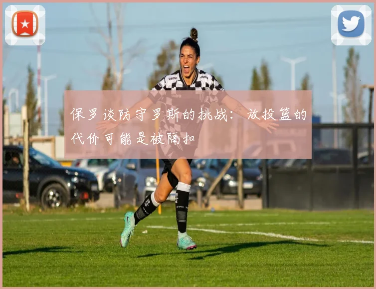 保罗谈防守罗斯的挑战：放投篮的代价可能是被隔扣