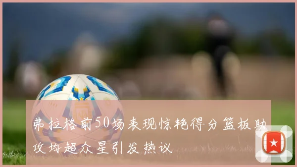 弗拉格前50场表现惊艳得分篮板助攻均超众星引发热议