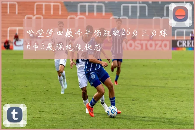 哈登梦回巅峰半场狂砍26分三分球6中5展现绝佳状态