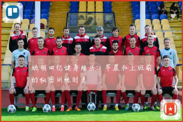 姚明回忆健身经历：早晨和上班前的秘密训练时光