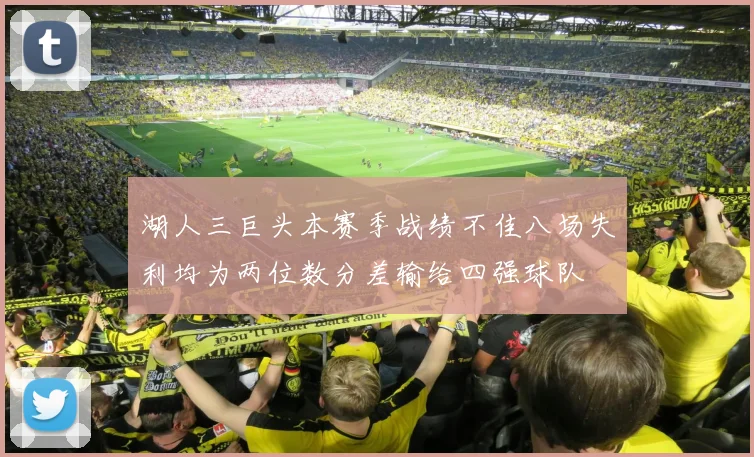 湖人三巨头本赛季战绩不佳八场失利均为两位数分差输给四强球队