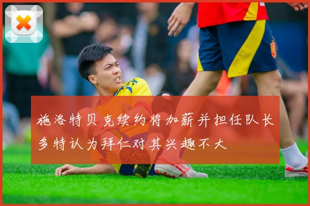 施洛特贝克续约将加薪并担任队长多特认为拜仁对其兴趣不大