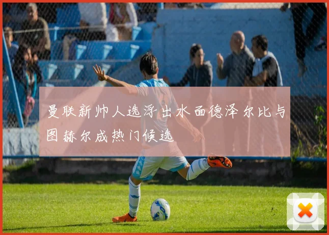 曼联新帅人选浮出水面德泽尔比与图赫尔成热门候选