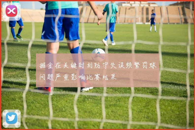 掘金在关键时刻防守失误频繁罚球问题严重影响比赛结果